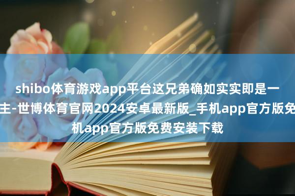 shibo体育游戏app平台这兄弟确如实实即是一个庸碌东谈主-世博体育官网2024安卓最新版_手机app官方版免费安装下载