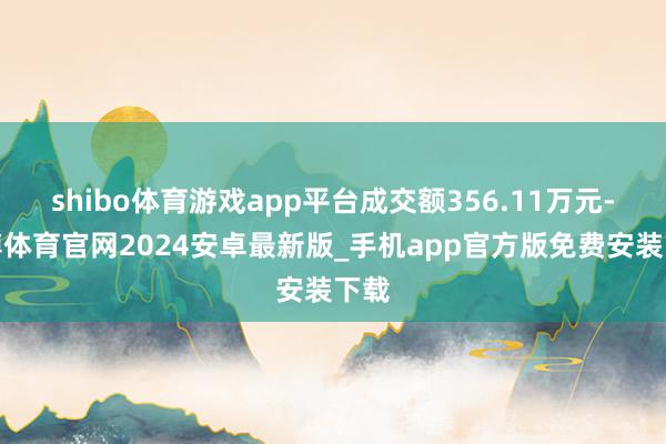 shibo体育游戏app平台成交额356.11万元-世博体育官网2024安卓最新版_手机app官方版免费安装下载