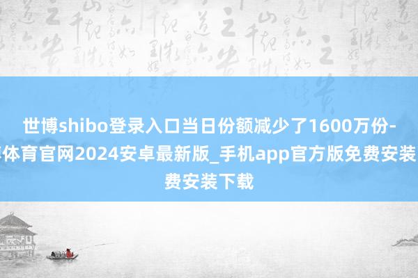 世博shibo登录入口当日份额减少了1600万份-世博体育官网2024安卓最新版_手机app官方版免费安装下载