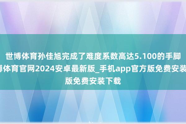 世博体育孙佳旭完成了难度系数高达5.100的手脚-世博体育官网2024安卓最新版_手机app官方版免费安装下载