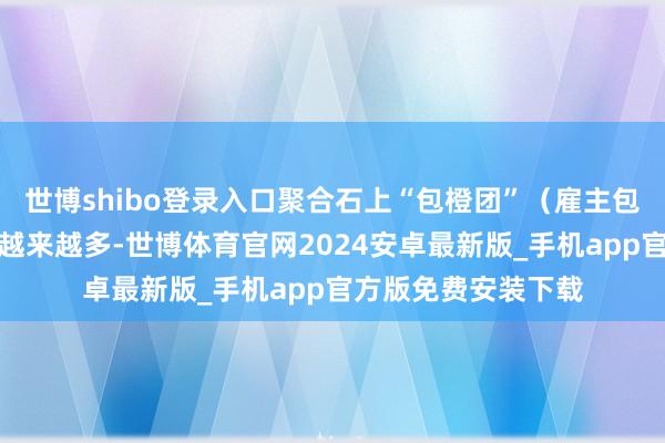 世博shibo登录入口聚合石上“包橙团”(雇主包揽橙色装备掉落)越来越多-世博体育官网2024安卓最新版_手机app官方版免费安装下载