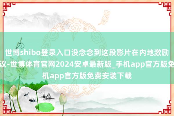 世博shibo登录入口没念念到这段影片在内地激励了厉害的筹议-世博体育官网2024安卓最新版_手机app官方版免费安装下载