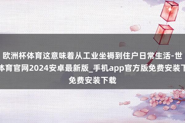 欧洲杯体育这意味着从工业坐褥到住户日常生活-世博体育官网2024安卓最新版_手机app官方版免费安装下载