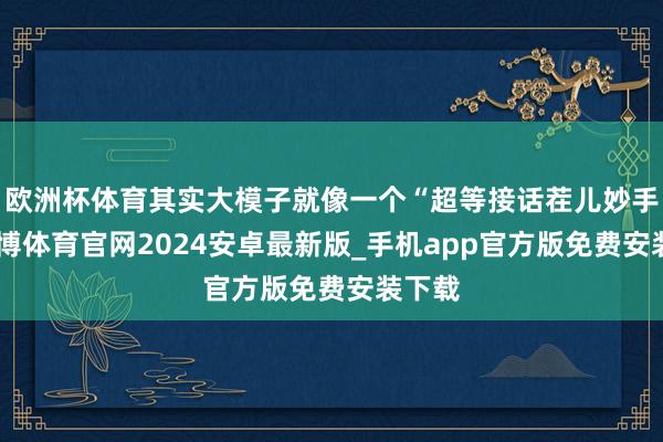 欧洲杯体育其实大模子就像一个“超等接话茬儿妙手”-世博体育官网2024安卓最新版_手机app官方版免费安装下载