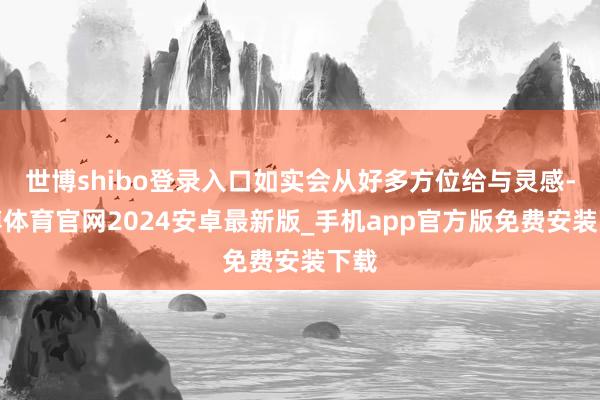 世博shibo登录入口如实会从好多方位给与灵感-世博体育官网2024安卓最新版_手机app官方版免费安装下载