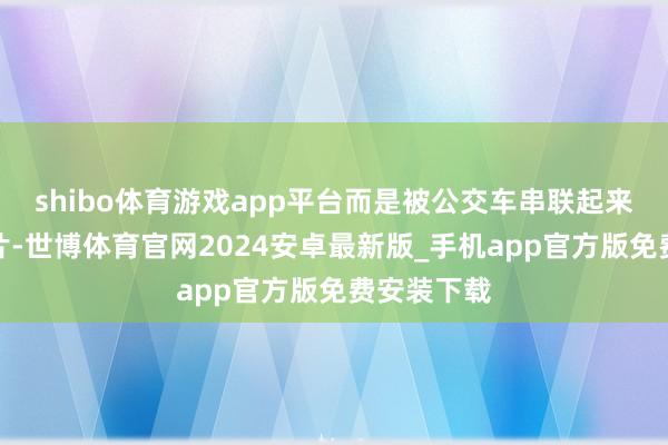 shibo体育游戏app平台而是被公交车串联起来的生计切片-世博体育官网2024安卓最新版_手机app官方版免费安装下载