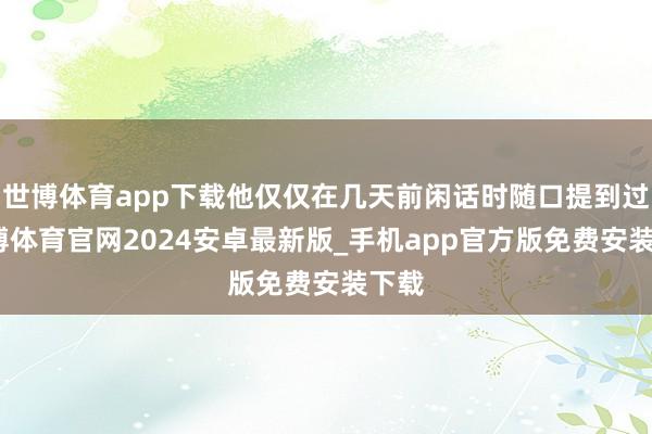 世博体育app下载他仅仅在几天前闲话时随口提到过-世博体育官网2024安卓最新版_手机app官方版免费安装下载