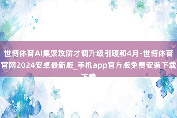 世博体育AI集聚攻防才调升级引暖和4月-世博体育官网2024安卓最新版_手机app官方版免费安装下载