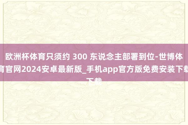 欧洲杯体育只须约 300 东说念主部署到位-世博体育官网2024安卓最新版_手机app官方版免费安装下载