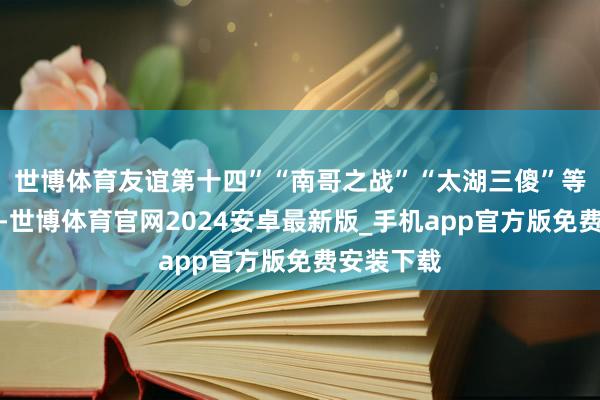 世博体育友谊第十四”“南哥之战”“太湖三傻”等热梗频出-世博体育官网2024安卓最新版_手机app官方版免费安装下载