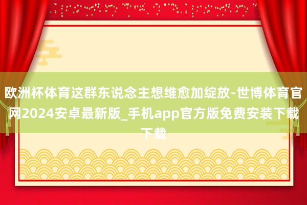 欧洲杯体育这群东说念主想维愈加绽放-世博体育官网2024安卓最新版_手机app官方版免费安装下载