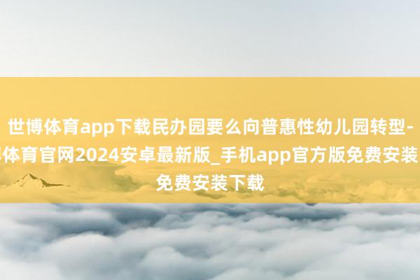 世博体育app下载民办园要么向普惠性幼儿园转型-世博体育官网2024安卓最新版_手机app官方版免费安装下载