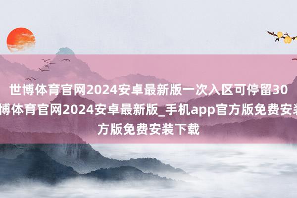 世博体育官网2024安卓最新版一次入区可停留30天-世博体育官网2024安卓最新版_手机app官方版免费安装下载