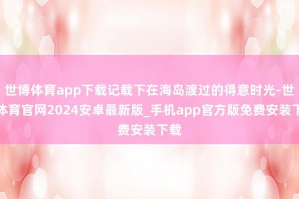 世博体育app下载记载下在海岛渡过的得意时光-世博体育官网2024安卓最新版_手机app官方版免费安装下载