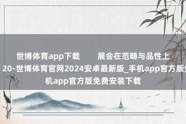 世博体育app下载        展会在范畴与品性上竣事双轻佻：20-世博体育官网2024安卓最新版_手机app官方版免费安装下载