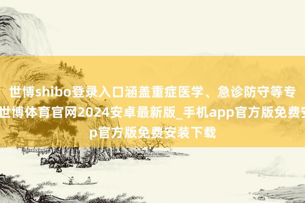 世博shibo登录入口涵盖重症医学、急诊防守等专科范畴-世博体育官网2024安卓最新版_手机app官方版免费安装下载