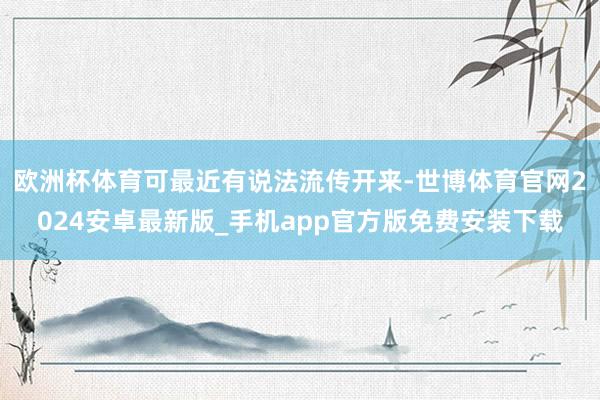 欧洲杯体育可最近有说法流传开来-世博体育官网2024安卓最新版_手机app官方版免费安装下载