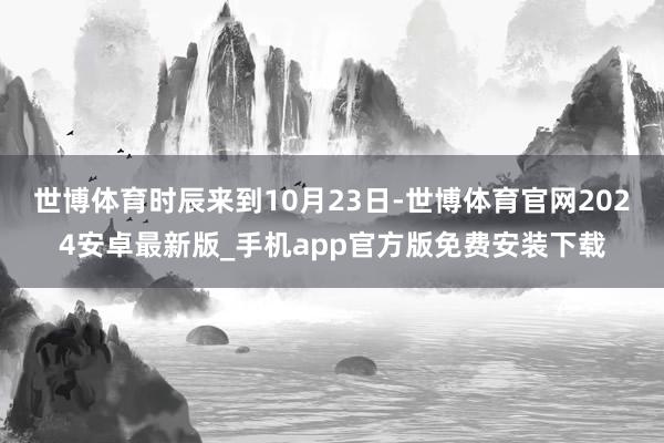 世博体育时辰来到10月23日-世博体育官网2024安卓最新版_手机app官方版免费安装下载