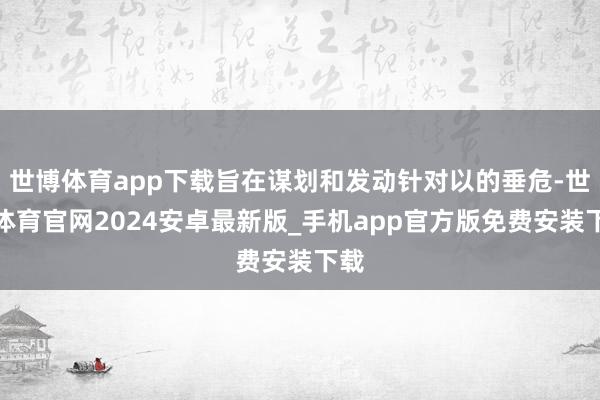 世博体育app下载旨在谋划和发动针对以的垂危-世博体育官网2024安卓最新版_手机app官方版免费安装下载