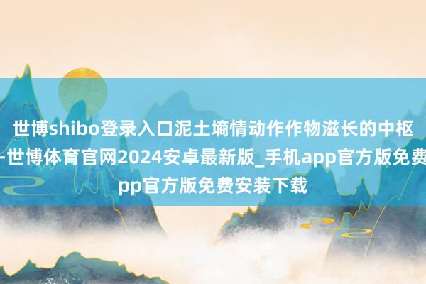 世博shibo登录入口泥土墒情动作作物滋长的中枢环境身分-世博体育官网2024安卓最新版_手机app官方版免费安装下载